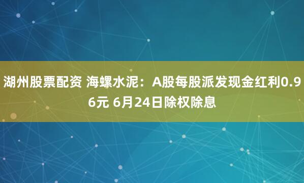 湖州股票配资 海螺水泥：A股每股派发现金红利0.96元 6月24日除权除息