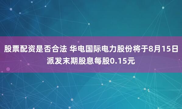 股票配资是否合法 华电国际电力股份将于8月15日派发末期股息每股0.15元