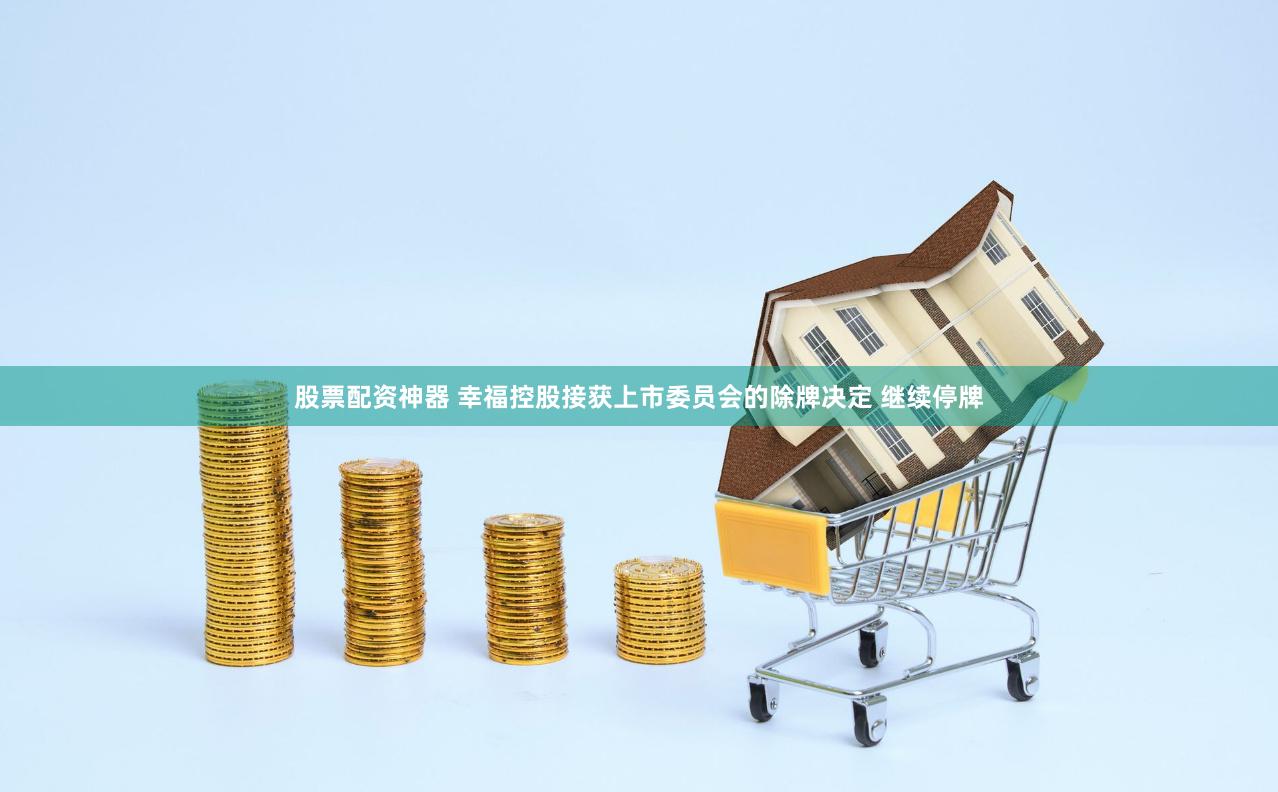 股票配资神器 幸福控股接获上市委员会的除牌决定 继续停牌