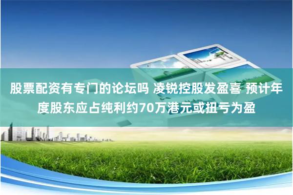 股票配资有专门的论坛吗 凌锐控股发盈喜 预计年度股东应占纯利约70万港元或扭亏为盈
