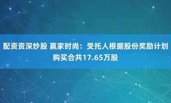 配资资深炒股 赢家时尚：受托人根据股份奖励计划购买合共17.65万股