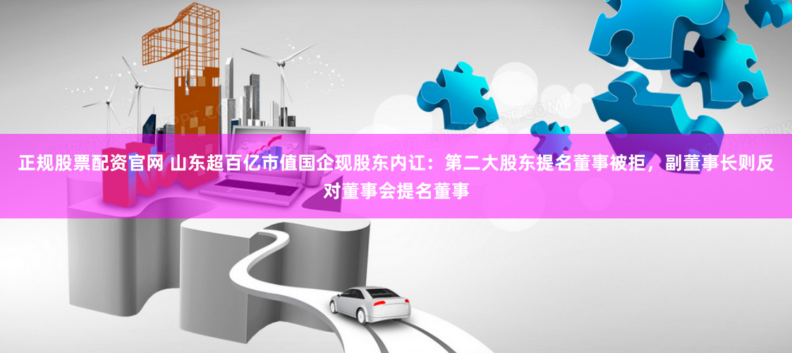 正规股票配资官网 山东超百亿市值国企现股东内讧：第二大股东提名董事被拒，副董事长则反对董事会提名董事