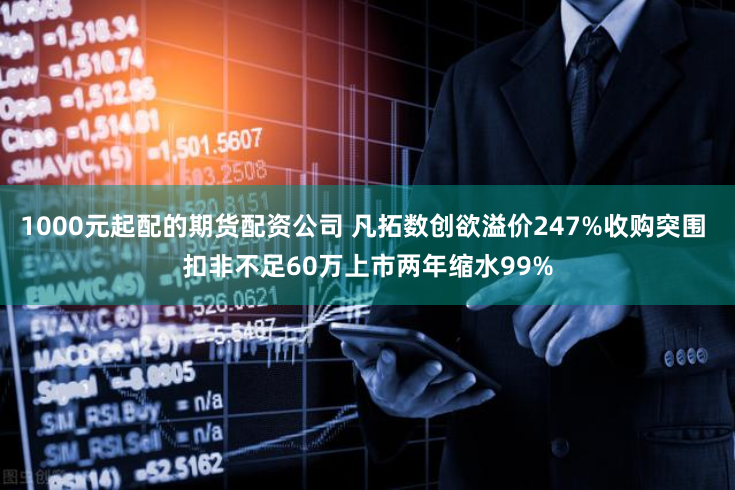 1000元起配的期货配资公司 凡拓数创欲溢价247%收购突围 扣非不足60万上市两年缩水99%