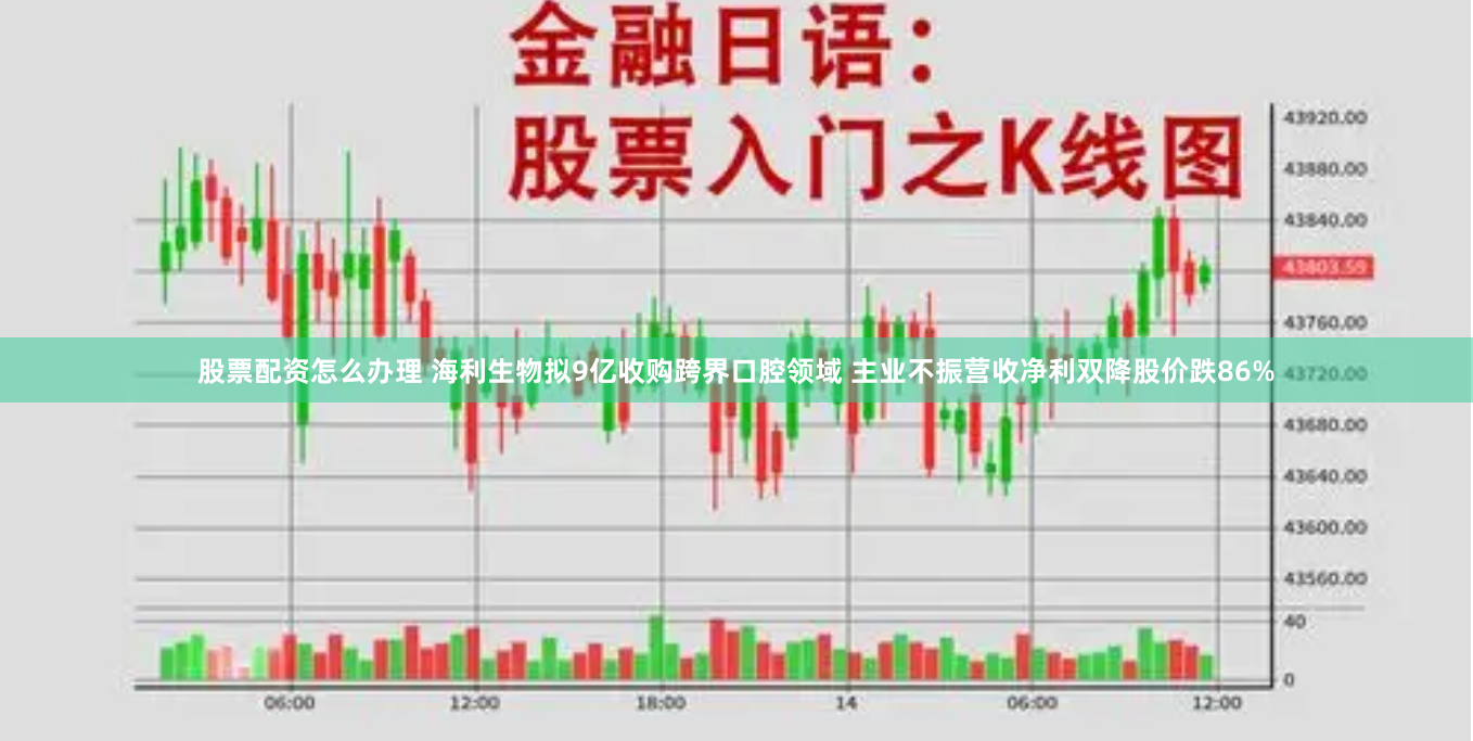 股票配资怎么办理 海利生物拟9亿收购跨界口腔领域 主业不振营收净利双降股价跌86%