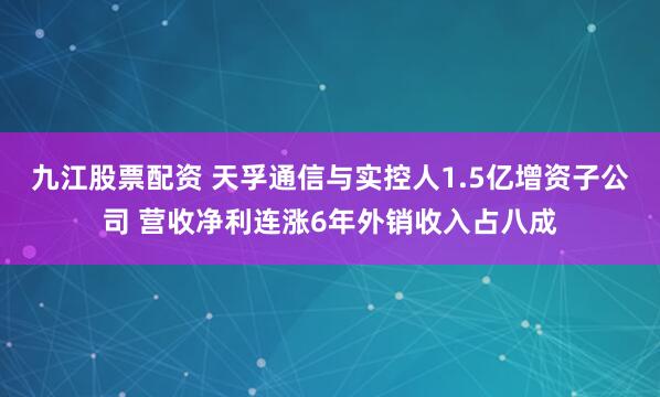 九江股票配资 天孚通信与实控人1.5亿增资子公司 营收净利连涨6年外销收入占八成