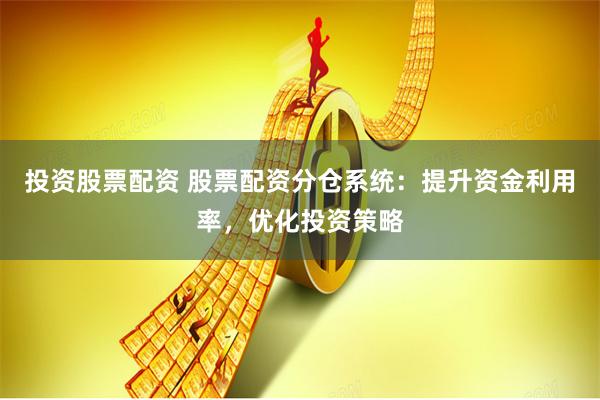 投资股票配资 股票配资分仓系统：提升资金利用率，优化投资策略