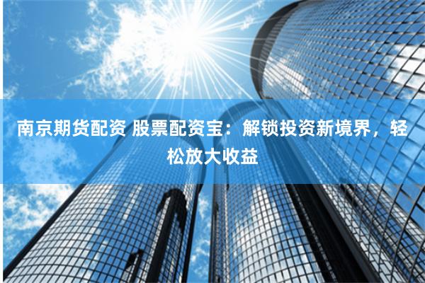 南京期货配资 股票配资宝：解锁投资新境界，轻松放大收益