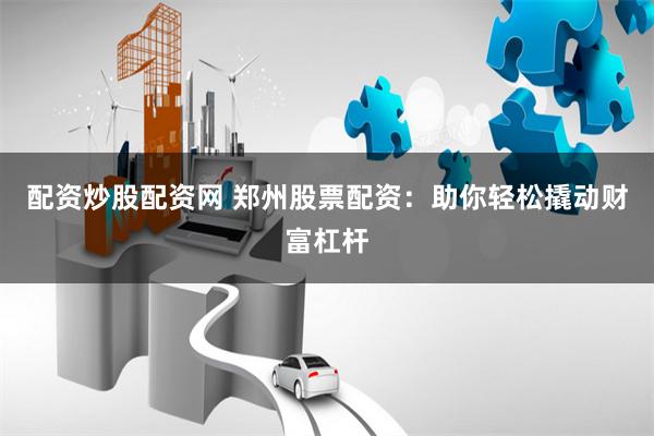 配资炒股配资网 郑州股票配资：助你轻松撬动财富杠杆