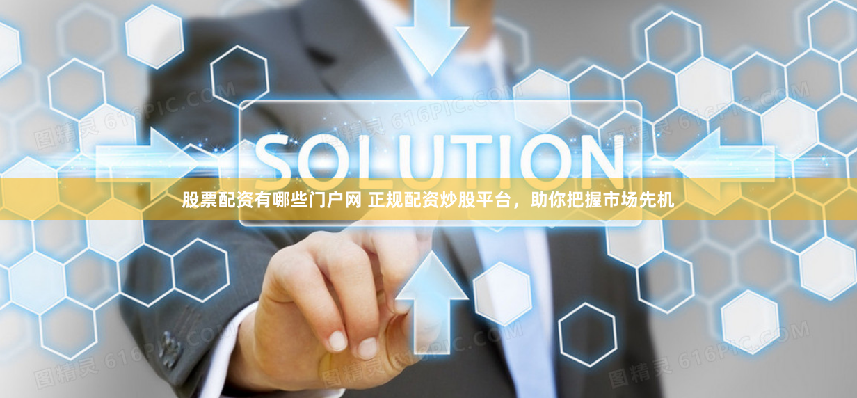 股票配资有哪些门户网 正规配资炒股平台，助你把握市场先机