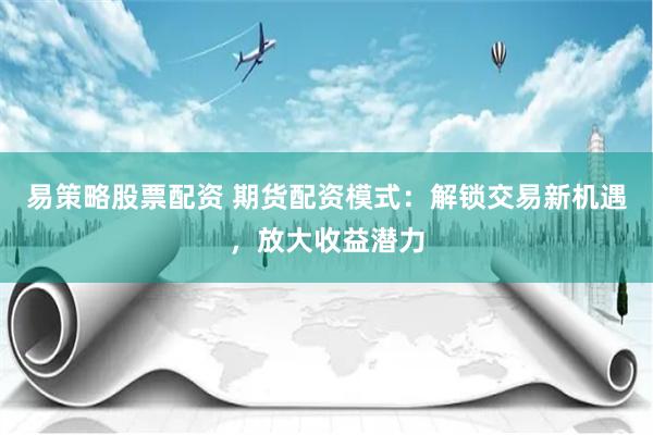 易策略股票配资 期货配资模式：解锁交易新机遇，放大收益潜力