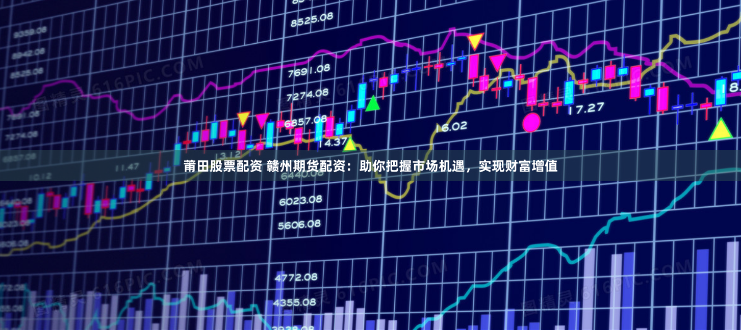 莆田股票配资 赣州期货配资：助你把握市场机遇，实现财富增值