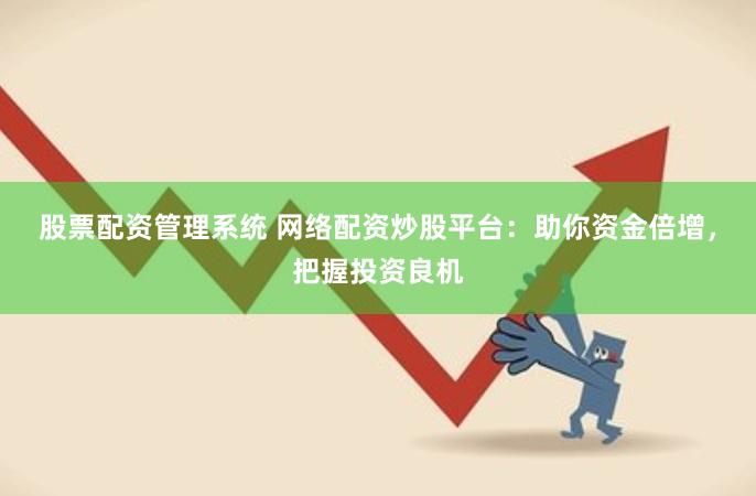 股票配资管理系统 网络配资炒股平台：助你资金倍增，把握投资良机