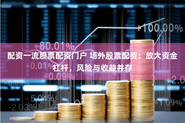 配资一流股票配资门户 场外股票配资：放大资金杠杆，风险与收益并存