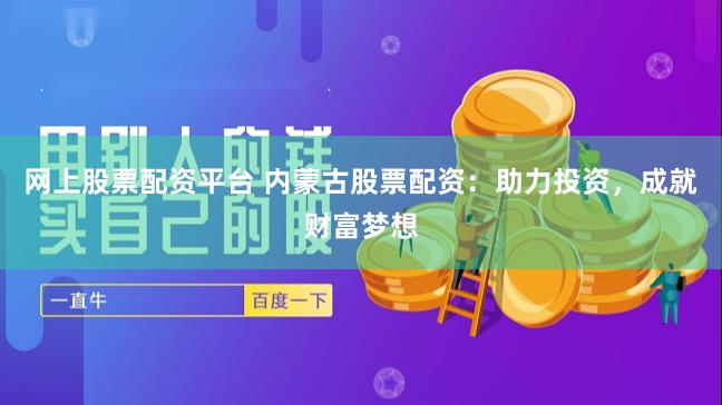 网上股票配资平台 内蒙古股票配资：助力投资，成就财富梦想