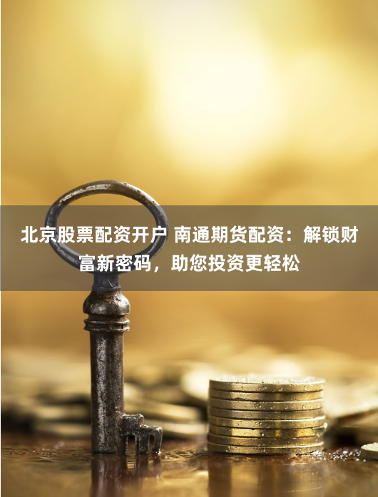 北京股票配资开户 南通期货配资：解锁财富新密码，助您投资更轻松