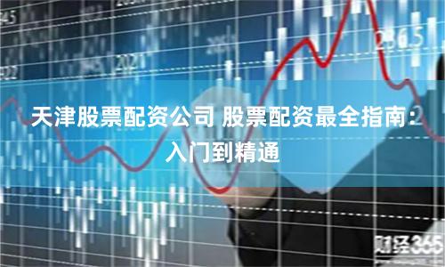 天津股票配资公司 股票配资最全指南：入门到精通