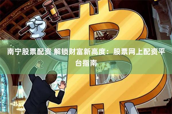 南宁股票配资 解锁财富新高度：股票网上配资平台指南