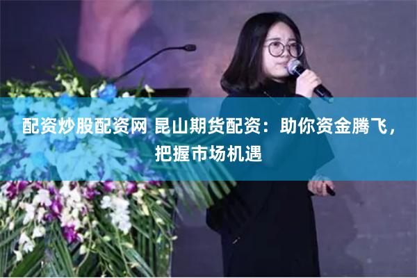 配资炒股配资网 昆山期货配资：助你资金腾飞，把握市场机遇