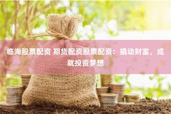 临海股票配资 期货配资股票配资：撬动财富，成就投资梦想