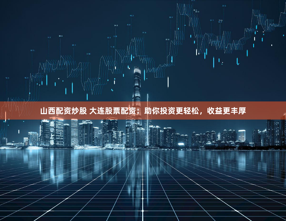 山西配资炒股 大连股票配资：助你投资更轻松，收益更丰厚