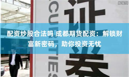 配资炒股合法吗 成都期货配资：解锁财富新密码，助你投资无忧