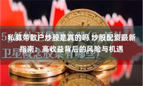 私募带散户炒股是真的吗 炒股配资最新指南：高收益背后的风险与机遇