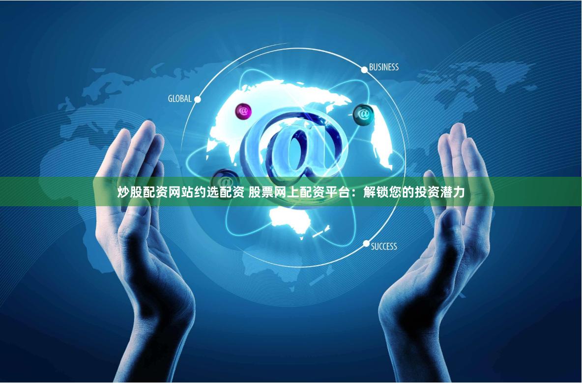 炒股配资网站约选配资 股票网上配资平台：解锁您的投资潜力