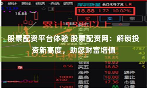 股票配资平台体验 股票配资网：解锁投资新高度，助您财富增值