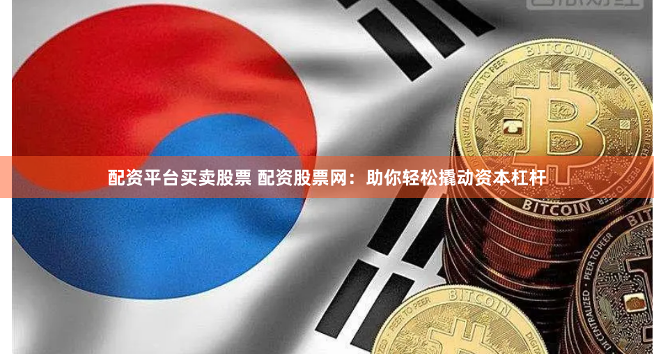 配资平台买卖股票 配资股票网：助你轻松撬动资本杠杆