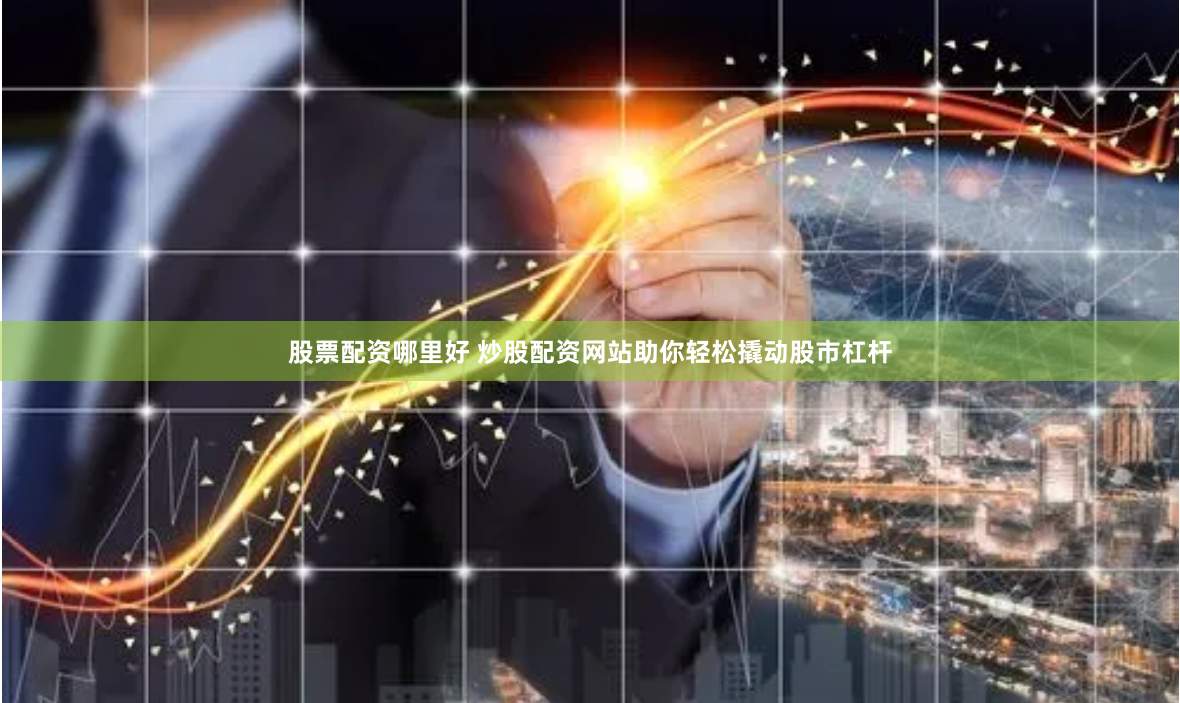 股票配资哪里好 炒股配资网站助你轻松撬动股市杠杆