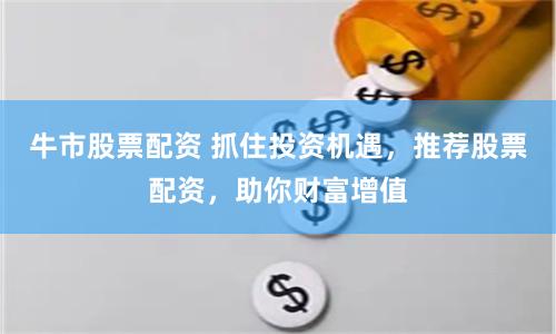 牛市股票配资 抓住投资机遇，推荐股票配资，助你财富增值