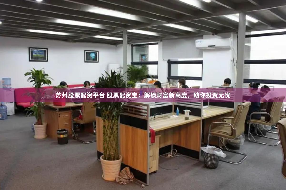 苏州股票配资平台 股票配资宝：解锁财富新高度，助你投资无忧