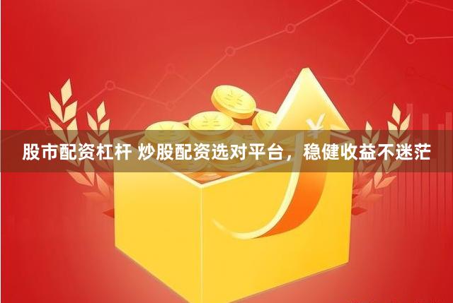 股市配资杠杆 炒股配资选对平台，稳健收益不迷茫