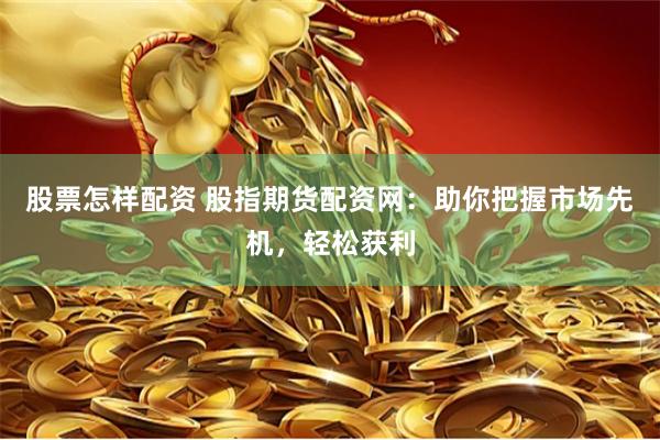 股票怎样配资 股指期货配资网：助你把握市场先机，轻松获利