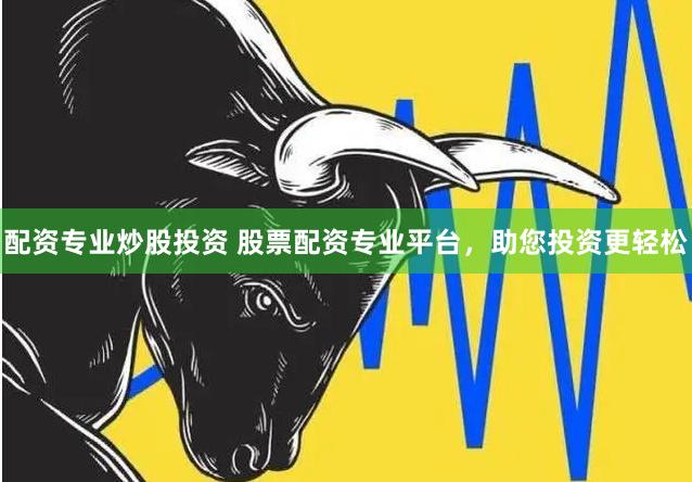 配资专业炒股投资 股票配资专业平台，助您投资更轻松
