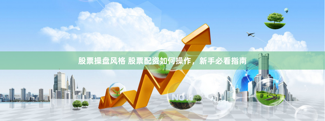 股票操盘风格 股票配资如何操作，新手必看指南