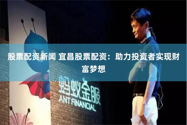 股票配资新闻 宜昌股票配资：助力投资者实现财富梦想