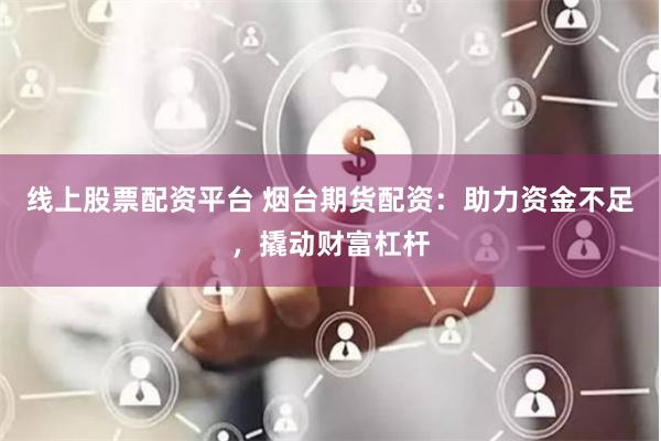 线上股票配资平台 烟台期货配资：助力资金不足，撬动财富杠杆