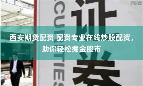 西安期货配资 配资专业在线炒股配资，助你轻松掘金股市