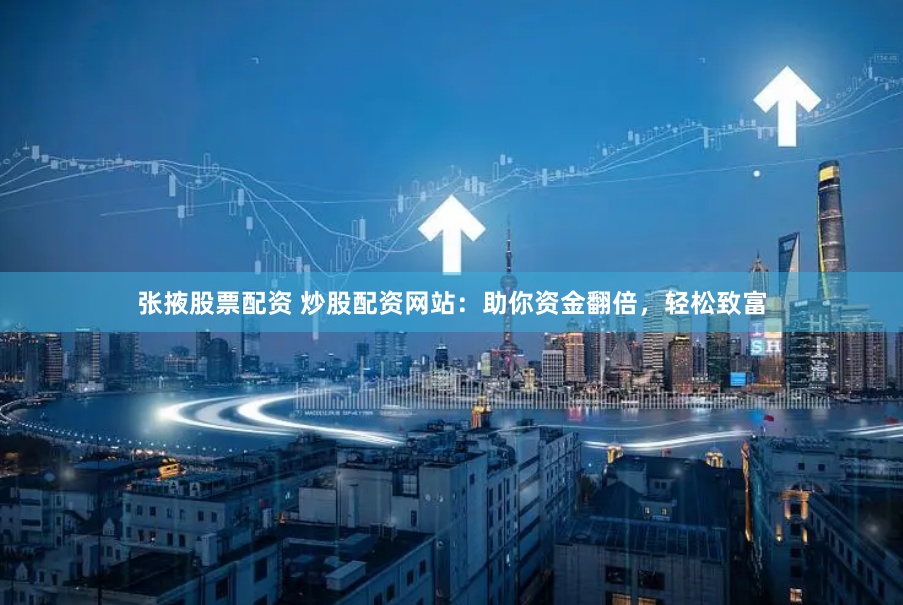 张掖股票配资 炒股配资网站：助你资金翻倍，轻松致富