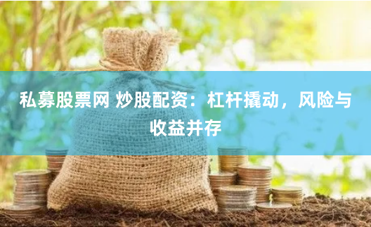 私募股票网 炒股配资：杠杆撬动，风险与收益并存