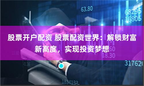 股票开户配资 股票配资世界：解锁财富新高度，实现投资梦想