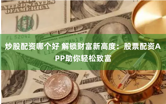 炒股配资哪个好 解锁财富新高度：股票配资APP助你轻松致富
