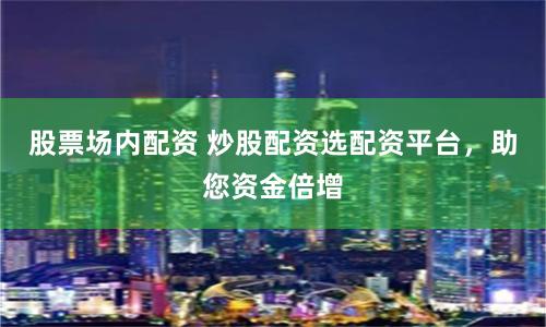 股票场内配资 炒股配资选配资平台，助您资金倍增
