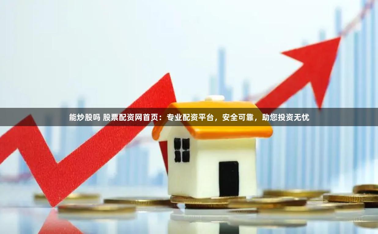 能炒股吗 股票配资网首页：专业配资平台，安全可靠，助您投资无忧