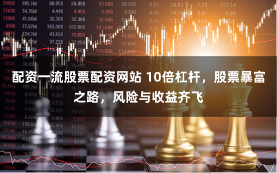 配资一流股票配资网站 10倍杠杆，股票暴富之路，风险与收益齐飞