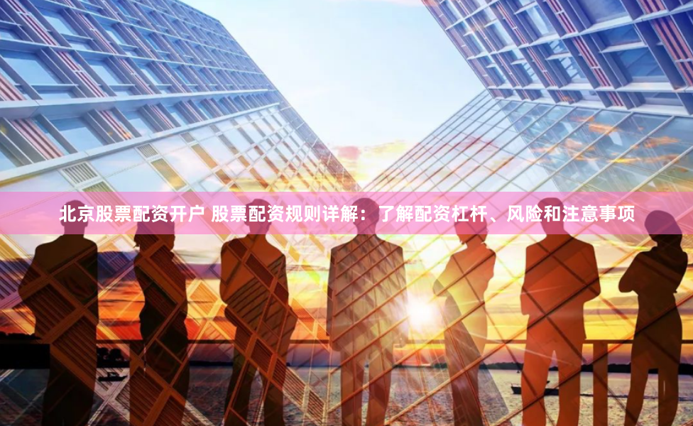 北京股票配资开户 股票配资规则详解：了解配资杠杆、风险和注意事项