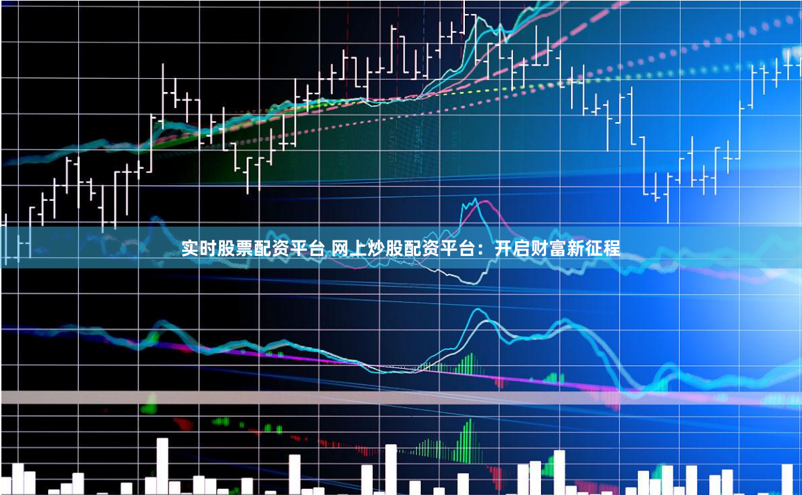 实时股票配资平台 网上炒股配资平台：开启财富新征程