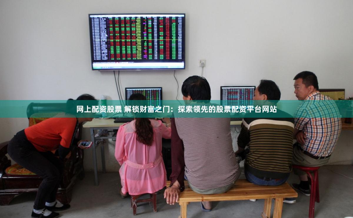 网上配资股票 解锁财富之门：探索领先的股票配资平台网站