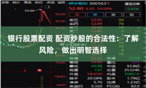 银行股票配资 配资炒股的合法性：了解风险，做出明智选择